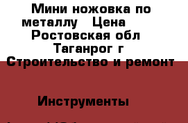 Мини ножовка по металлу › Цена ­ 16 - Ростовская обл., Таганрог г. Строительство и ремонт » Инструменты   